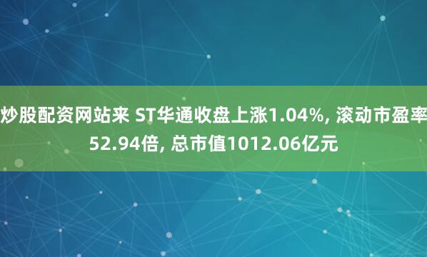 炒股配资网站来 ST华通收盘上涨1.04%, 滚动市盈率52.94倍, 总市值1012.06亿元