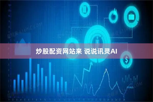 炒股配资网站来 说说讯灵AI