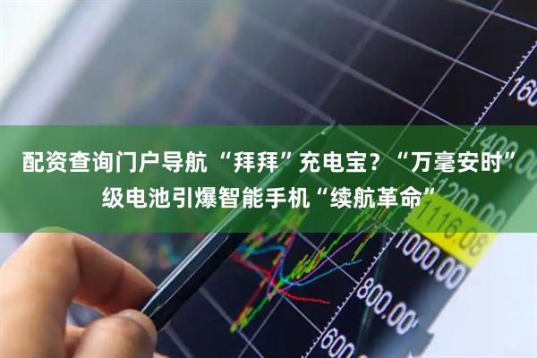 配资查询门户导航 “拜拜”充电宝？“万毫安时”级电池引爆智能手机“续航革命”