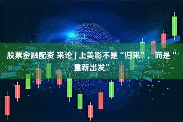 股票金融配资 来论 | 上美影不是“归来”，而是“重新出发”