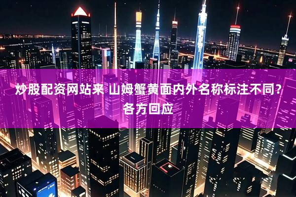 炒股配资网站来 山姆蟹黄面内外名称标注不同？各方回应
