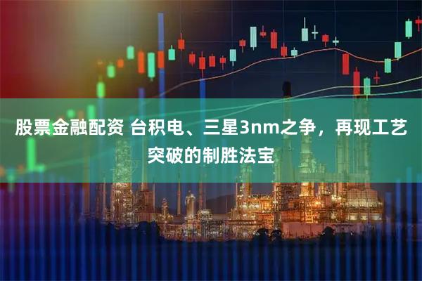 股票金融配资 台积电、三星3nm之争，再现工艺突破的制胜法宝