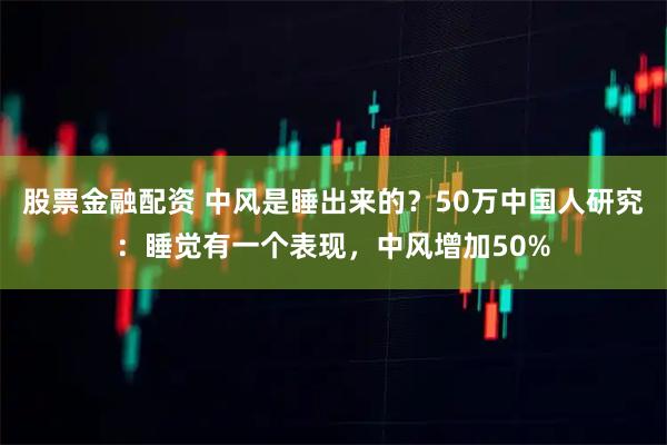 股票金融配资 中风是睡出来的？50万中国人研究：睡觉有一个表现，中风增加50%