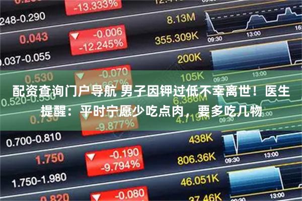 配资查询门户导航 男子因钾过低不幸离世！医生提醒：平时宁愿少吃点肉，要多吃几物