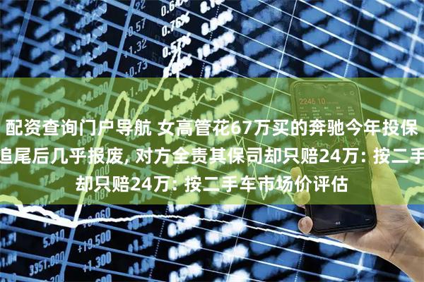 配资查询门户导航 女高管花67万买的奔驰今年投保52万, 被严重追尾后几乎报废, 对方全责其保司却只赔24万: 按二手车市场价评估