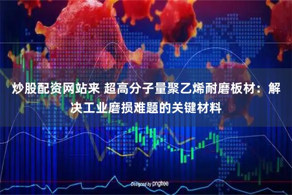 炒股配资网站来 超高分子量聚乙烯耐磨板材：解决工业磨损难题的关键材料