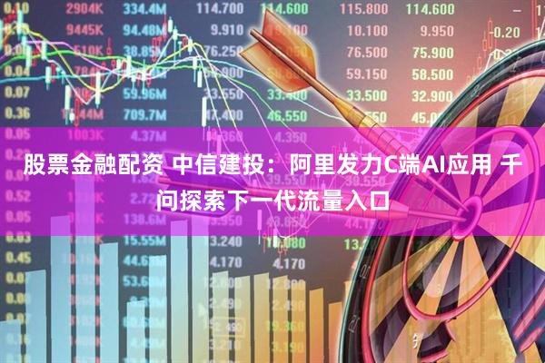 股票金融配资 中信建投：阿里发力C端AI应用 千问探索下一代流量入口