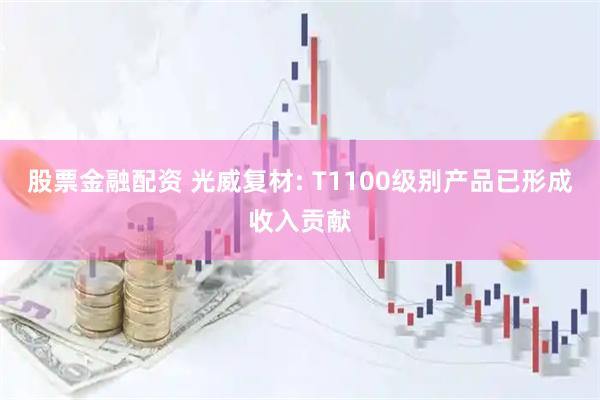 股票金融配资 光威复材: T1100级别产品已形成收入贡献