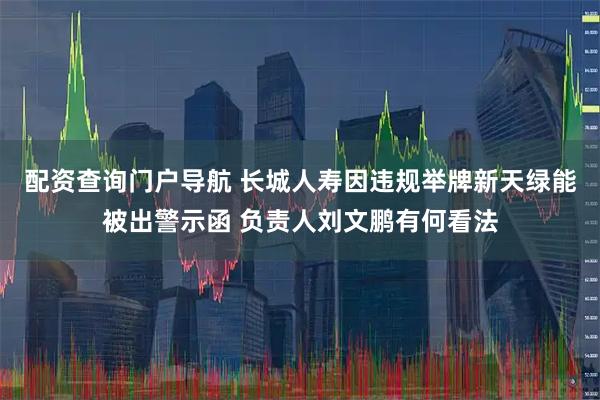 配资查询门户导航 长城人寿因违规举牌新天绿能被出警示函 负责人刘文鹏有何看法
