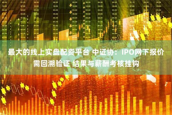 最大的线上实盘配资平台 中证协：IPO网下报价需回溯验证 结果与薪酬考核挂钩