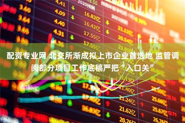配资专业网 北交所渐成拟上市企业首选地 监管调阅部分项目工作底稿严把“入口关”