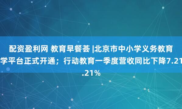 配资盈利网 教育早餐荟 |北京市中小学义务教育入学平台正式开通；行动教育一季度营收同比下降7.21%