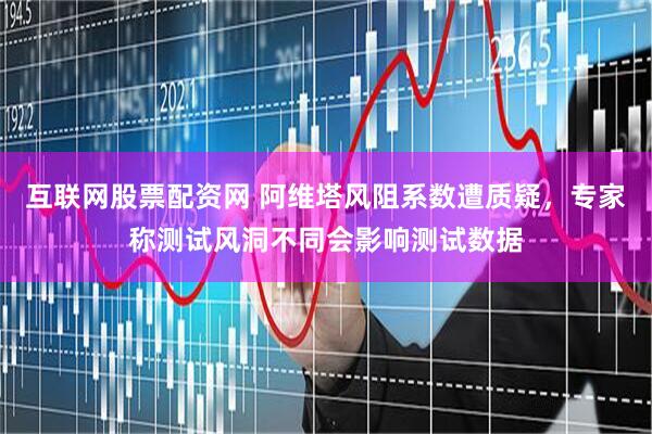 互联网股票配资网 阿维塔风阻系数遭质疑，专家称测试风洞不同会影响测试数据