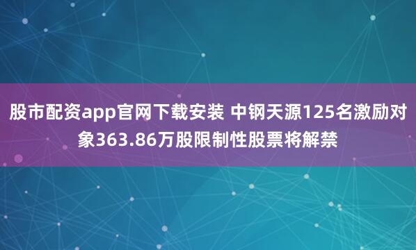 股市配资app官网下载安装 中钢天源125名激励对象363.86万股限制性股票将解禁