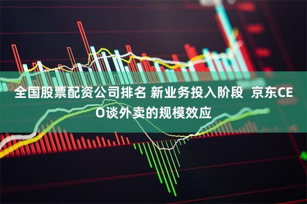 全国股票配资公司排名 新业务投入阶段  京东CEO谈外卖的规模效应