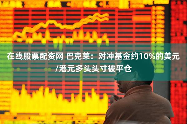 在线股票配资网 巴克莱：对冲基金约10%的美元/港元多头头寸被平仓