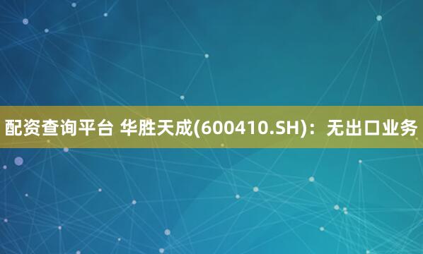 配资查询平台 华胜天成(600410.SH)：无出口业务