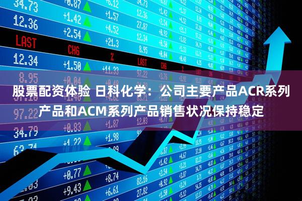 股票配资体验 日科化学：公司主要产品ACR系列产品和ACM系列产品销售状况保持稳定