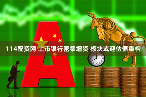 114配资网 上市银行密集增资 板块或迎估值重构