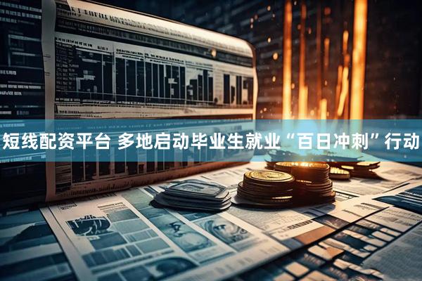 短线配资平台 多地启动毕业生就业“百日冲刺”行动