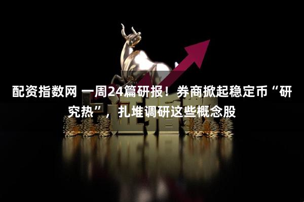 配资指数网 一周24篇研报！券商掀起稳定币“研究热”，扎堆调研这些概念股