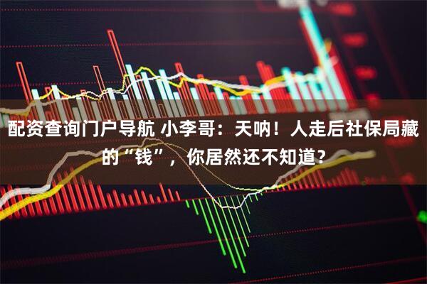 配资查询门户导航 小李哥：天呐！人走后社保局藏的“钱”，你居然还不知道？