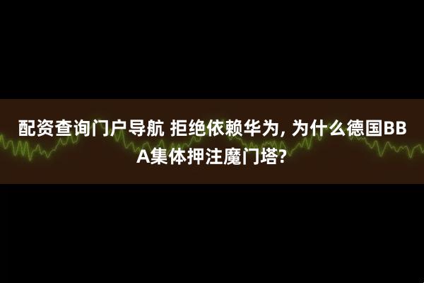 配资查询门户导航 拒绝依赖华为, 为什么德国BBA集体押注魔门塔?