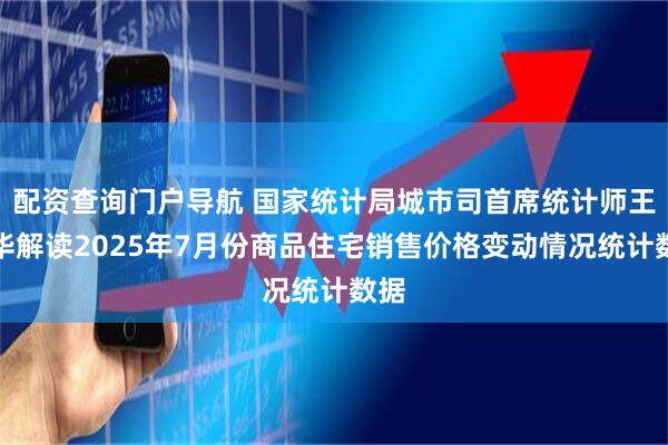 配资查询门户导航 国家统计局城市司首席统计师王中华解读2025年7月份商品住宅销售价格变动情况统计数据