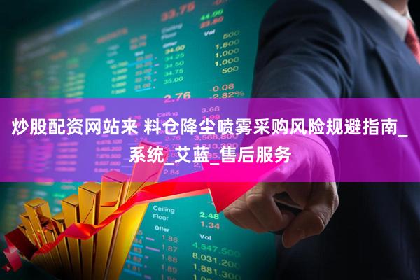炒股配资网站来 料仓降尘喷雾采购风险规避指南_系统_艾蓝_售后服务