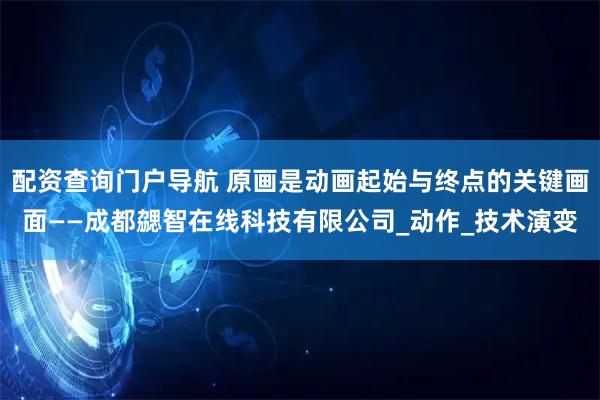 配资查询门户导航 原画是动画起始与终点的关键画面——成都勰智在线科技有限公司_动作_技术演变